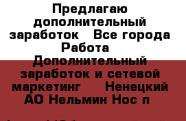 Предлагаю дополнительный заработок - Все города Работа » Дополнительный заработок и сетевой маркетинг   . Ненецкий АО,Нельмин Нос п.